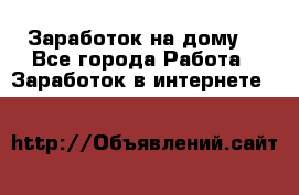 Заработок на дому! - Все города Работа » Заработок в интернете   